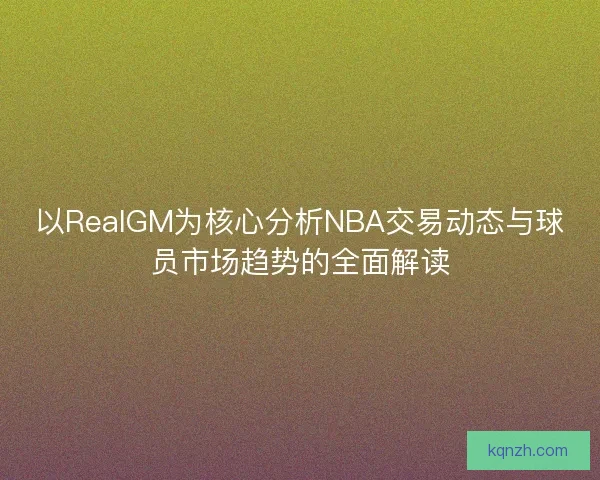 以RealGM为核心分析NBA交易动态与球员市场趋势的全面解读