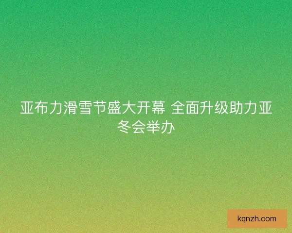 亚布力滑雪节盛大开幕 全面升级助力亚冬会举办