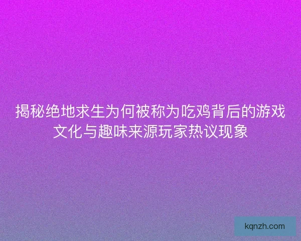 揭秘绝地求生为何被称为吃鸡背后的游戏文化与趣味来源玩家热议现象