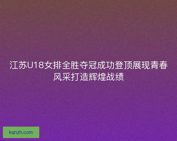 江苏U18女排全胜夺冠成功登顶展现青春风采打造辉煌战绩