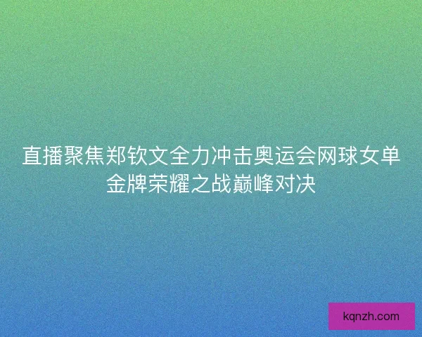 直播聚焦郑钦文全力冲击奥运会网球女单金牌荣耀之战巅峰对决