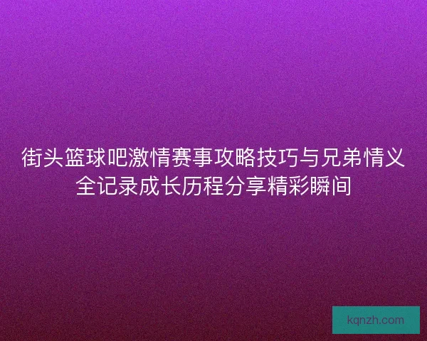 街头篮球吧激情赛事攻略技巧与兄弟情义全记录成长历程分享精彩瞬间