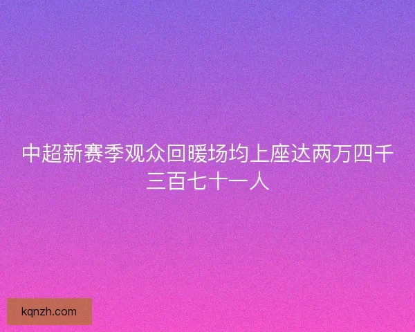 中超新赛季观众回暖场均上座达两万四千三百七十一人