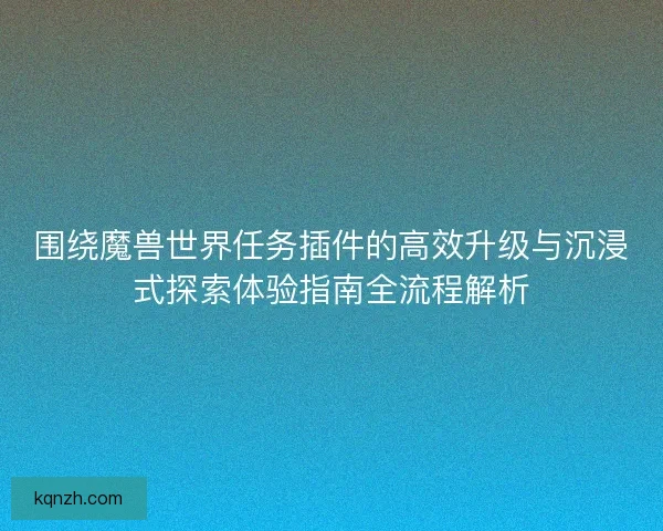 围绕魔兽世界任务插件的高效升级与沉浸式探索体验指南全流程解析