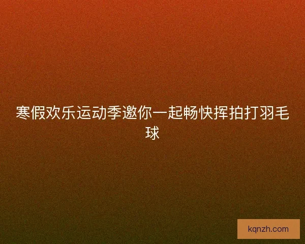 寒假欢乐运动季邀你一起畅快挥拍打羽毛球