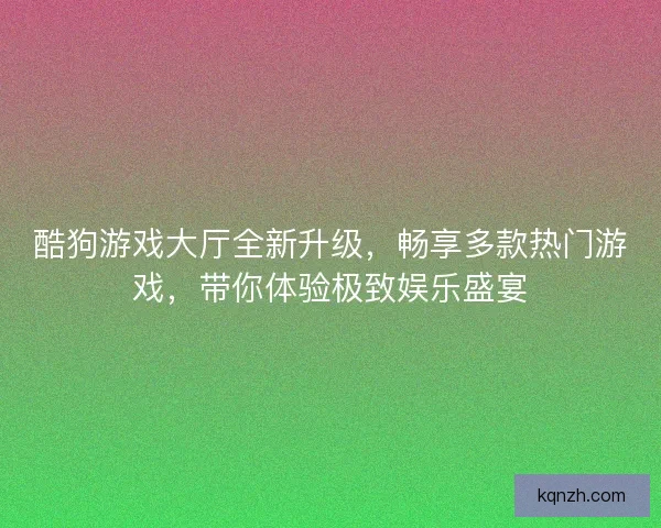 酷狗游戏大厅全新升级，畅享多款热门游戏，带你体验极致娱乐盛宴