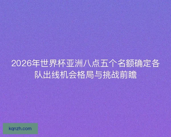 2026年世界杯亚洲八点五个名额确定各队出线机会格局与挑战前瞻