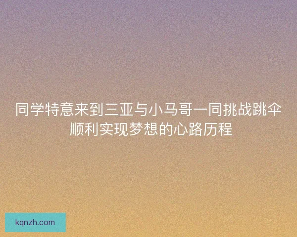 同学特意来到三亚与小马哥一同挑战跳伞 顺利实现梦想的心路历程