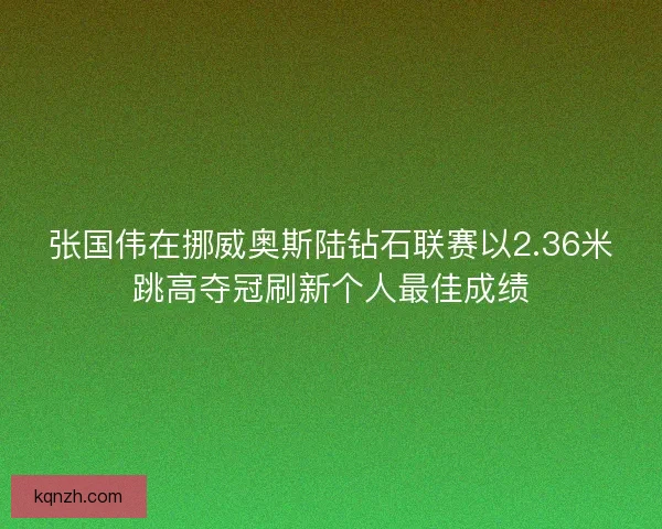 张国伟在挪威奥斯陆钻石联赛以2.36米跳高夺冠刷新个人最佳成绩