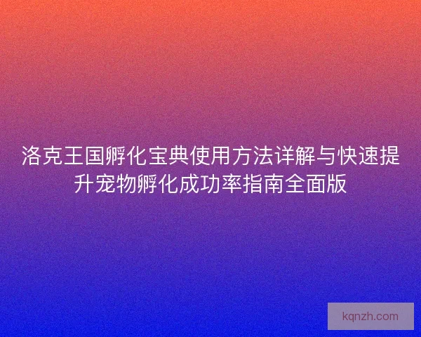 洛克王国孵化宝典使用方法详解与快速提升宠物孵化成功率指南全面版