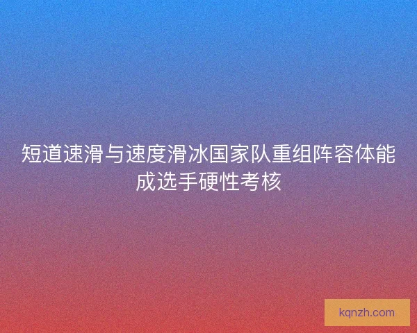 短道速滑与速度滑冰国家队重组阵容体能成选手硬性考核