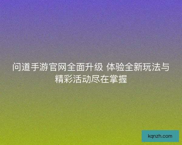 问道手游官网全面升级 体验全新玩法与精彩活动尽在掌握