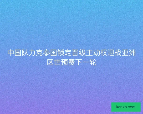 中国队力克泰国锁定晋级主动权迎战亚洲区世预赛下一轮