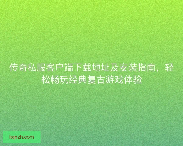 传奇私服客户端下载地址及安装指南，轻松畅玩经典复古游戏体验