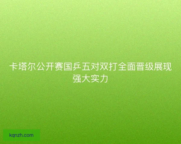 卡塔尔公开赛国乒五对双打全面晋级展现强大实力