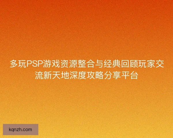 多玩PSP游戏资源整合与经典回顾玩家交流新天地深度攻略分享平台
