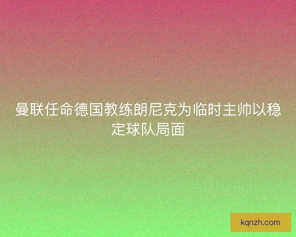 曼联任命德国教练朗尼克为临时主帅以稳定球队局面
