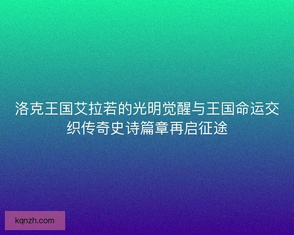 洛克王国艾拉若的光明觉醒与王国命运交织传奇史诗篇章再启征途