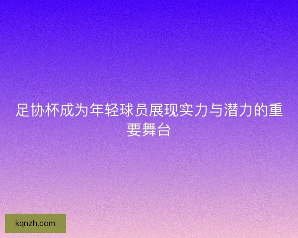 足协杯成为年轻球员展现实力与潜力的重要舞台