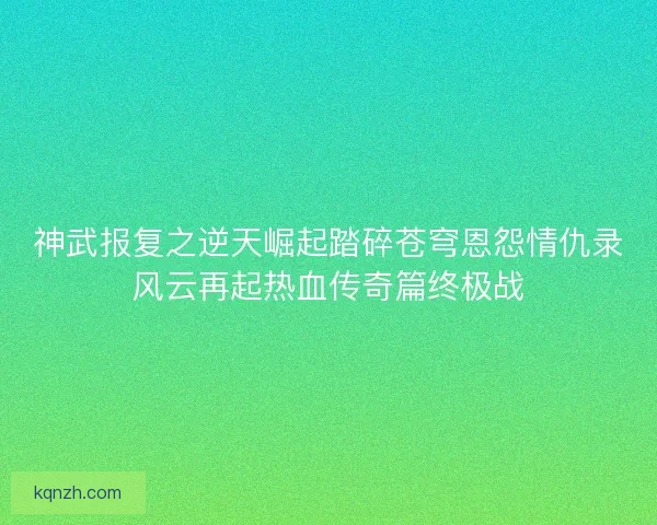 神武报复之逆天崛起踏碎苍穹恩怨情仇录风云再起热血传奇篇终极战