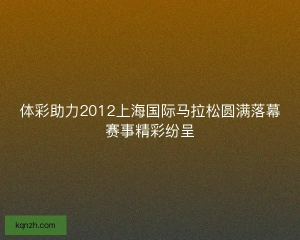 体彩助力2012上海国际马拉松圆满落幕赛事精彩纷呈