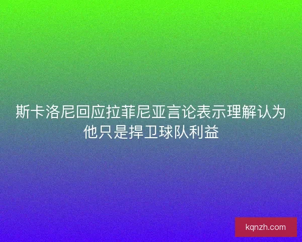 斯卡洛尼回应拉菲尼亚言论表示理解认为他只是捍卫球队利益