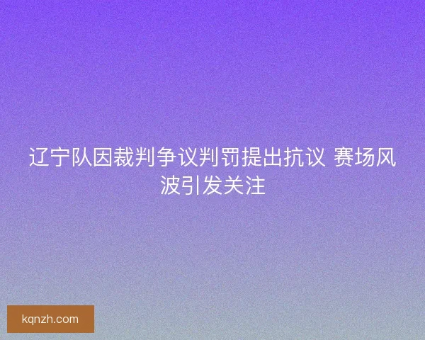 辽宁队因裁判争议判罚提出抗议 赛场风波引发关注
