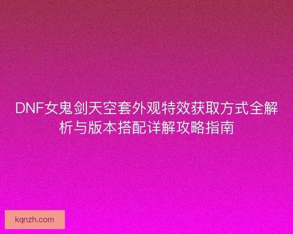 DNF女鬼剑天空套外观特效获取方式全解析与版本搭配详解攻略指南