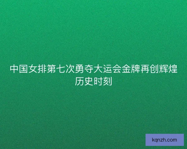 中国女排第七次勇夺大运会金牌再创辉煌历史时刻