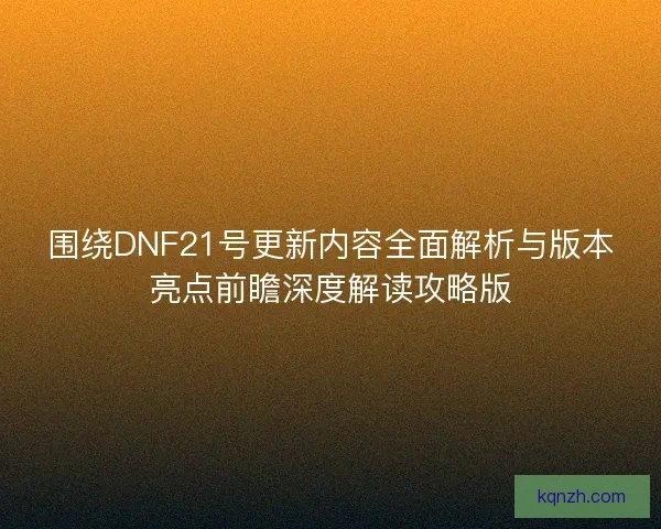 围绕DNF21号更新内容全面解析与版本亮点前瞻深度解读攻略版