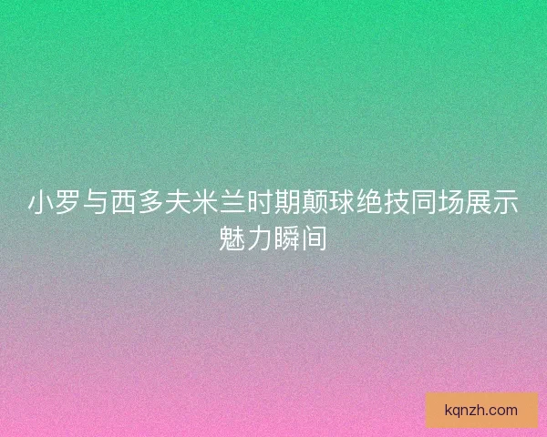 小罗与西多夫米兰时期颠球绝技同场展示魅力瞬间