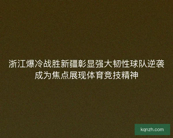 浙江爆冷战胜新疆彰显强大韧性球队逆袭成为焦点展现体育竞技精神
