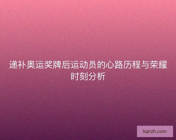 递补奥运奖牌后运动员的心路历程与荣耀时刻分析