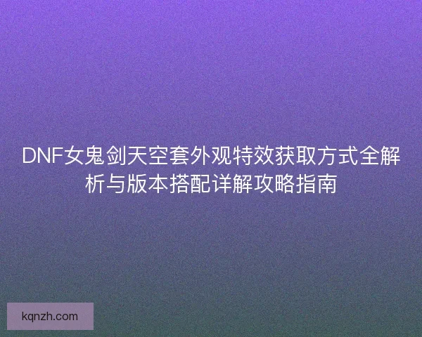 DNF女鬼剑天空套外观特效获取方式全解析与版本搭配详解攻略指南