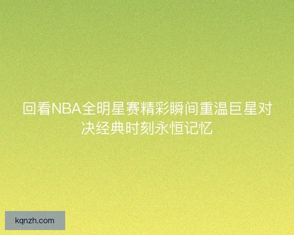 回看NBA全明星赛精彩瞬间重温巨星对决经典时刻永恒记忆