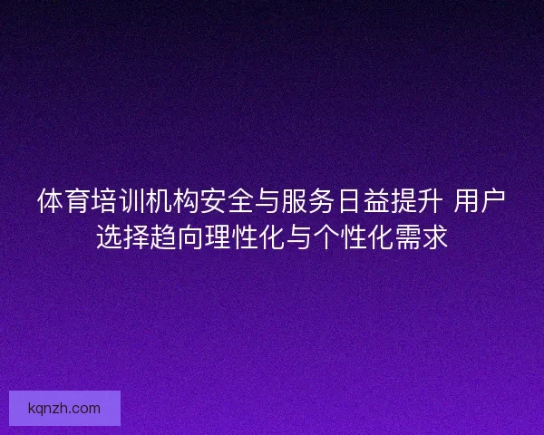 体育培训机构安全与服务日益提升 用户选择趋向理性化与个性化需求