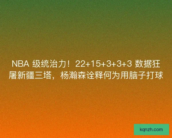 NBA 级统治力！22+15+3+3+3 数据狂屠新疆三塔，杨瀚森诠释何为用脑子打球