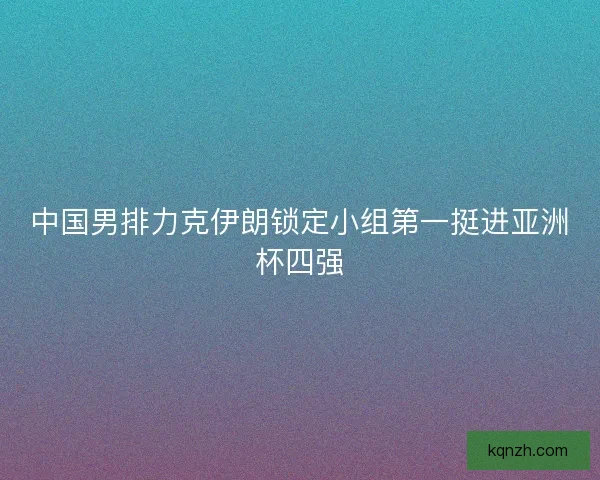中国男排力克伊朗锁定小组第一挺进亚洲杯四强