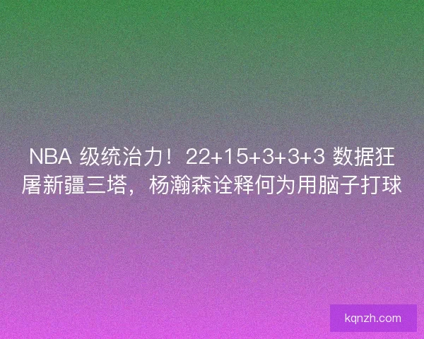 NBA 级统治力！22+15+3+3+3 数据狂屠新疆三塔，杨瀚森诠释何为用脑子打球