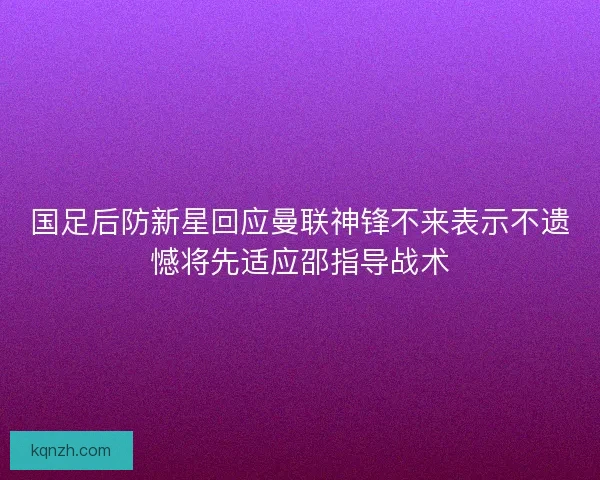 国足后防新星回应曼联神锋不来表示不遗憾将先适应邵指导战术