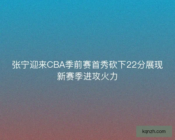 张宁迎来CBA季前赛首秀砍下22分展现新赛季进攻火力 张宁迎来CBA季前赛首秀砍下22分展现新赛季进攻火力