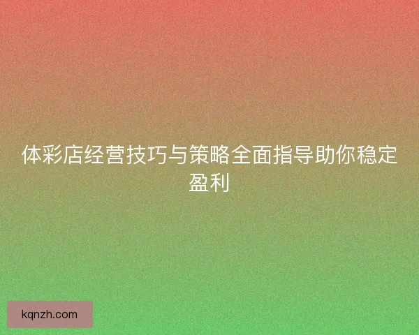 体彩店经营技巧与策略全面指导助你稳定盈利