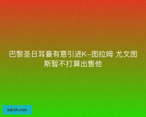 巴黎圣日耳曼有意引进K-图拉姆 尤文图斯暂不打算出售他