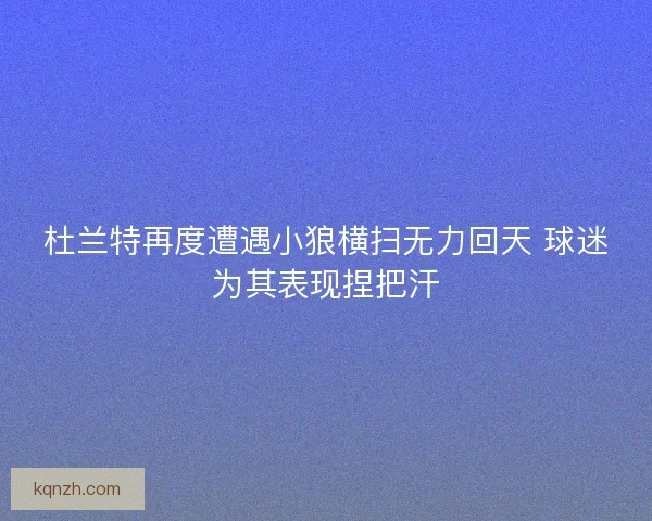 杜兰特再度遭遇小狼横扫无力回天 球迷为其表现捏把汗